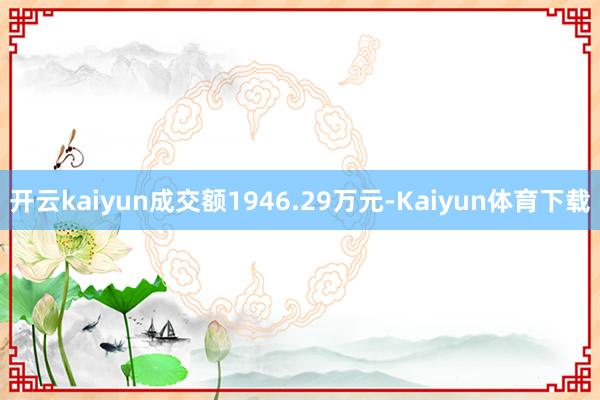 开云kaiyun成交额1946.29万元-Kaiyun体育下载