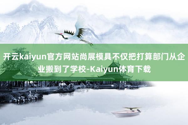开云kaiyun官方网站尚展模具不仅把打算部门从企业搬到了学校-Kaiyun体育下载