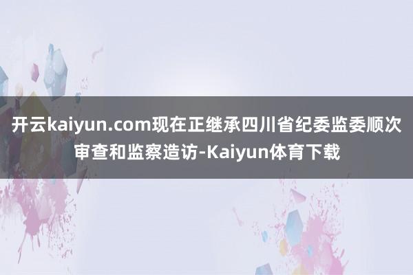 开云kaiyun.com现在正继承四川省纪委监委顺次审查和监察造访-Kaiyun体育下载