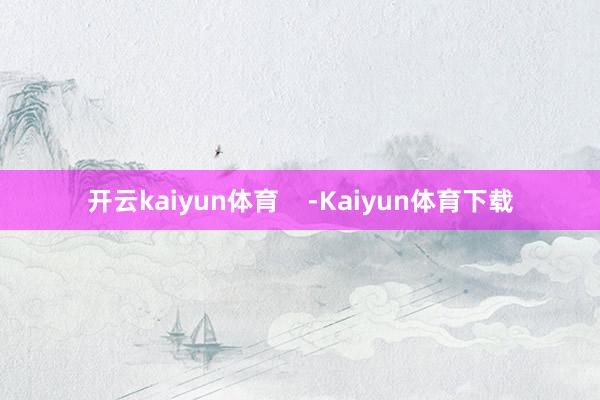 开云kaiyun体育    -Kaiyun体育下载