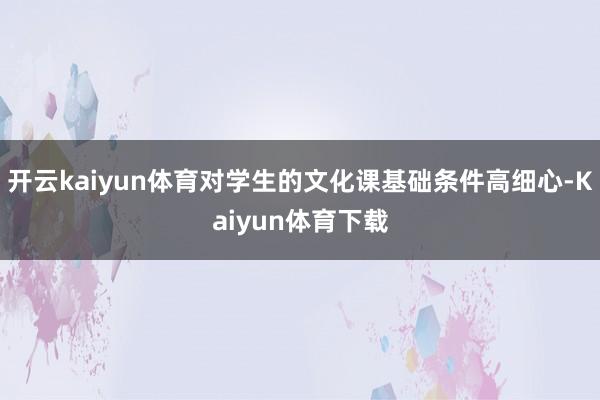 开云kaiyun体育对学生的文化课基础条件高细心-Kaiyun体育下载