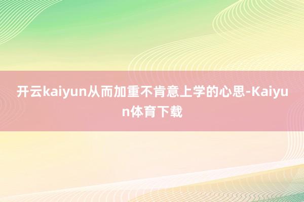 开云kaiyun从而加重不肯意上学的心思-Kaiyun体育下载