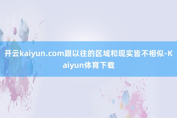 开云kaiyun.com跟以往的区域和现实皆不相似-Kaiyun体育下载