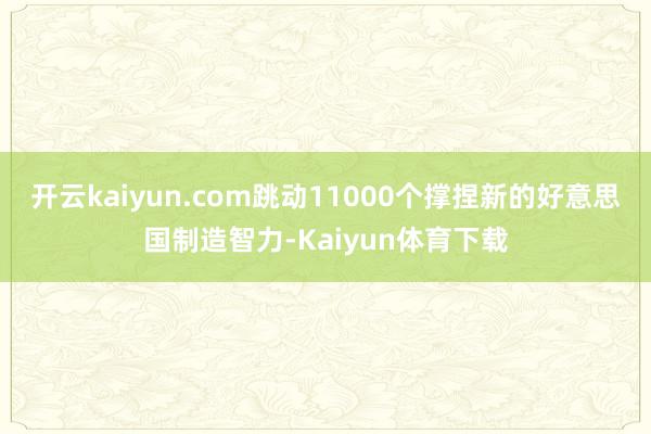 开云kaiyun.com跳动11000个撑捏新的好意思国制造智力-Kaiyun体育下载