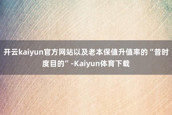 开云kaiyun官方网站以及老本保值升值率的“昔时度目的”-Kaiyun体育下载
