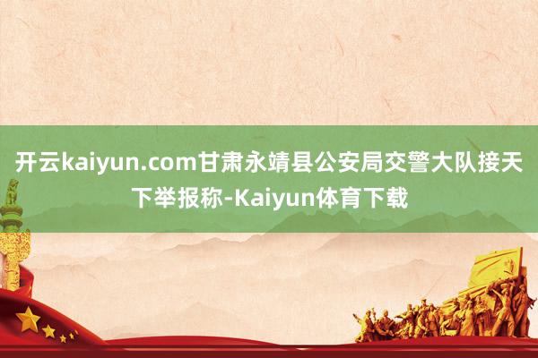 开云kaiyun.com甘肃永靖县公安局交警大队接天下举报称-Kaiyun体育下载