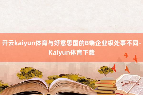 开云kaiyun体育与好意思国的B端企业级处事不同-Kaiyun体育下载