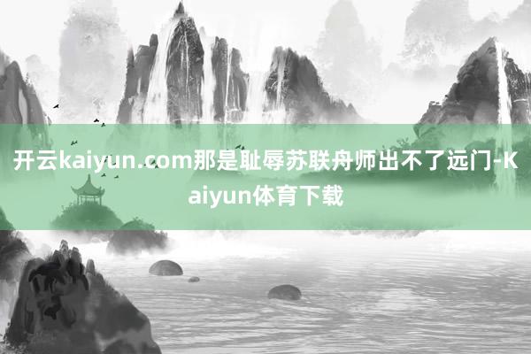 开云kaiyun.com那是耻辱苏联舟师出不了远门-Kaiyun体育下载