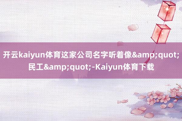 开云kaiyun体育这家公司名字听着像&quot;民工&quot;-Kaiyun体育下载