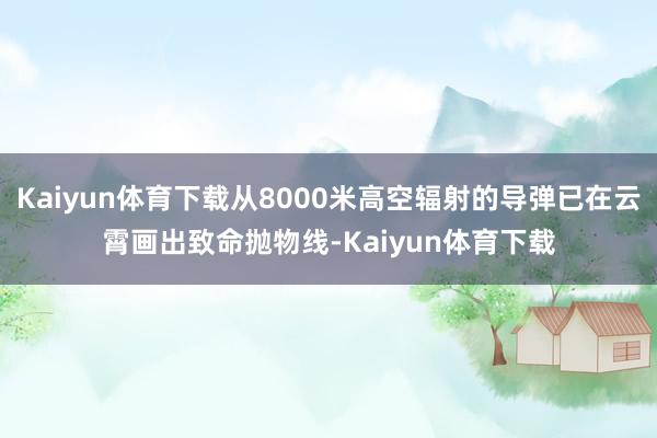 Kaiyun体育下载从8000米高空辐射的导弹已在云霄画出致命抛物线-Kaiyun体育下载