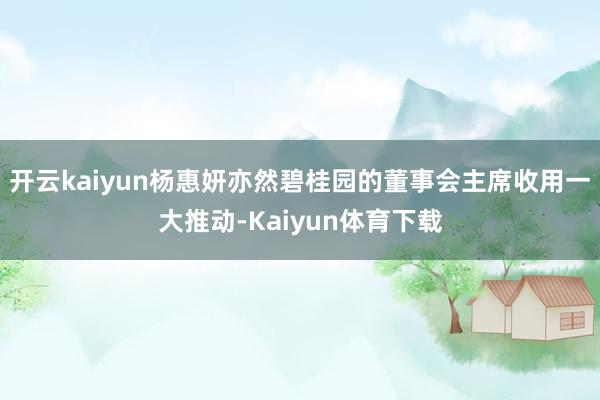 开云kaiyun杨惠妍亦然碧桂园的董事会主席收用一大推动-Kaiyun体育下载