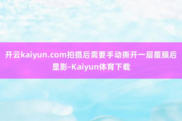 开云kaiyun.com拍摄后需要手动撕开一层覆膜后显影-Kaiyun体育下载