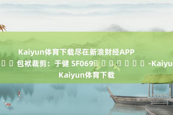 Kaiyun体育下载尽在新浪财经APP            						包袱裁剪：于健 SF069							-Kaiyun体育下载