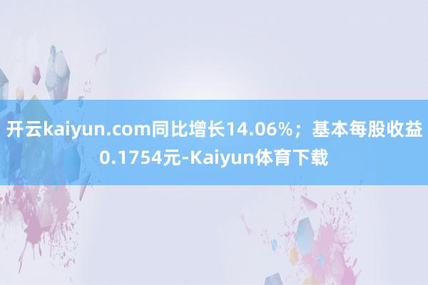 开云kaiyun.com同比增长14.06%；基本每股收益0.1754元-Kaiyun体育下载