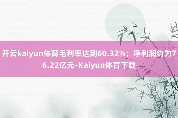 开云kaiyun体育毛利率达到60.32%；净利润约为76.22亿元-Kaiyun体育下载