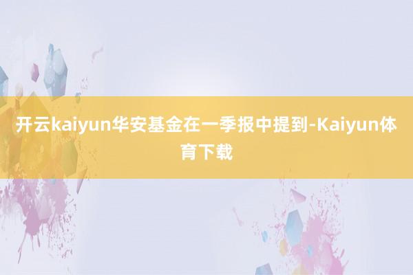 开云kaiyun华安基金在一季报中提到-Kaiyun体育下载