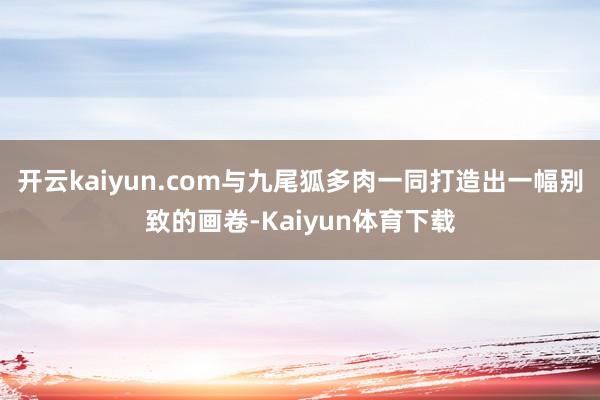 开云kaiyun.com与九尾狐多肉一同打造出一幅别致的画卷-Kaiyun体育下载
