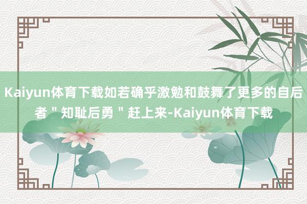 Kaiyun体育下载如若确乎激勉和鼓舞了更多的自后者＂知耻后勇＂赶上来-Kaiyun体育下载