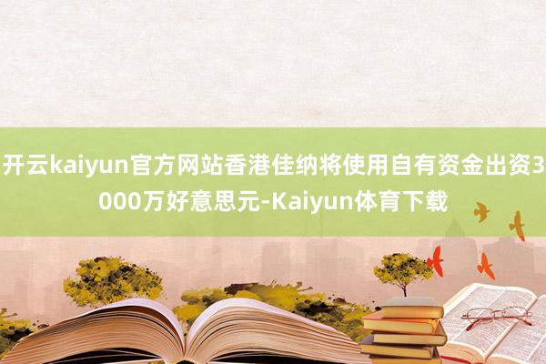 开云kaiyun官方网站香港佳纳将使用自有资金出资3000万好意思元-Kaiyun体育下载