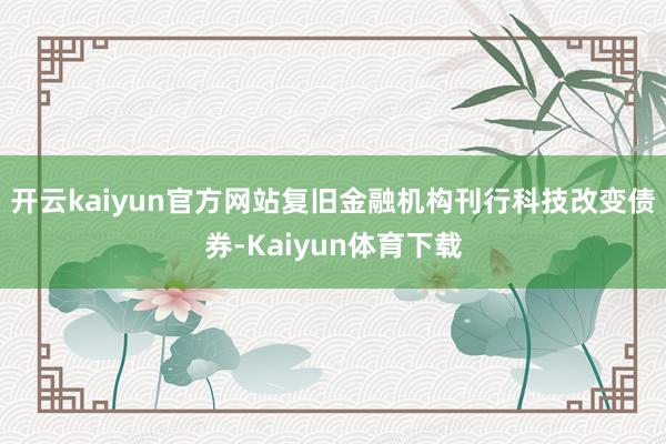 开云kaiyun官方网站复旧金融机构刊行科技改变债券-Kaiyun体育下载