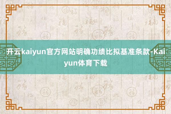 开云kaiyun官方网站明确功绩比拟基准条款-Kaiyun体育下载