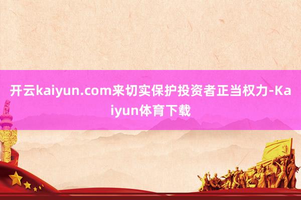 开云kaiyun.com来切实保护投资者正当权力-Kaiyun体育下载