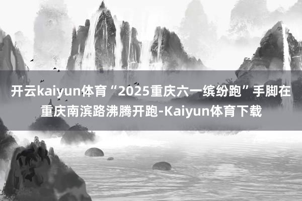 开云kaiyun体育“2025重庆六一缤纷跑”手脚在重庆南滨路沸腾开跑-Kaiyun体育下载
