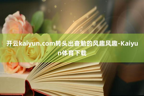 开云kaiyun.com转头出奋勉的风趣风趣-Kaiyun体育下载