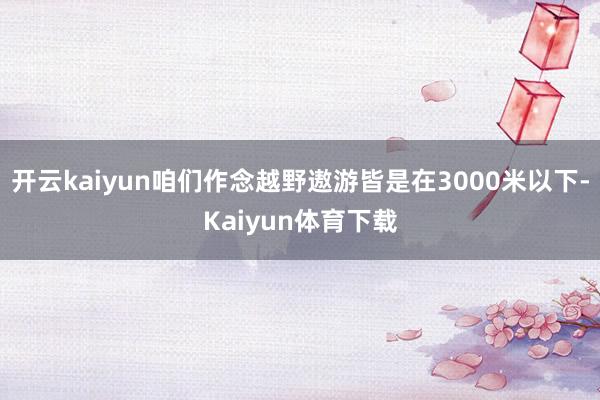 开云kaiyun咱们作念越野遨游皆是在3000米以下-Kaiyun体育下载
