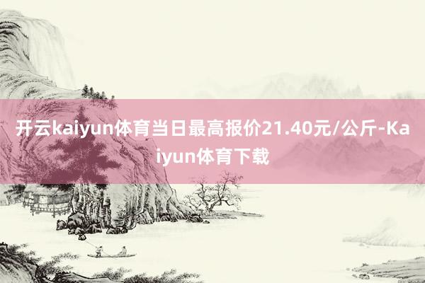 开云kaiyun体育当日最高报价21.40元/公斤-Kaiyun体育下载
