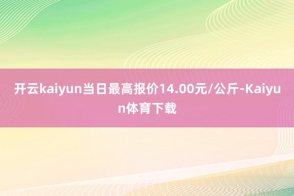 开云kaiyun当日最高报价14.00元/公斤-Kaiyun体育下载