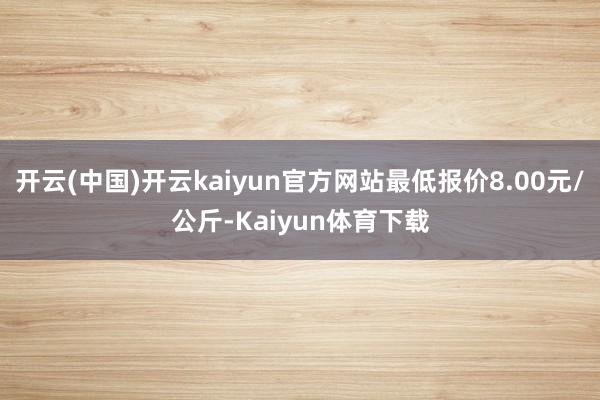 开云(中国)开云kaiyun官方网站最低报价8.00元/公斤-Kaiyun体育下载