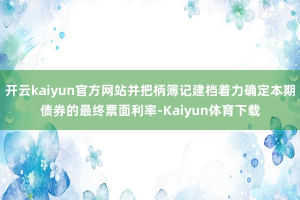 开云kaiyun官方网站并把柄簿记建档着力确定本期债券的最终票面利率-Kaiyun体育下载