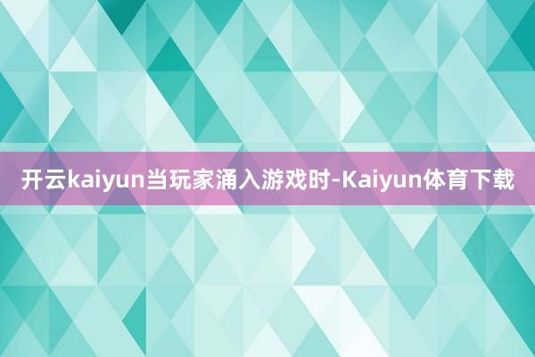 开云kaiyun　　当玩家涌入游戏时-Kaiyun体育下载