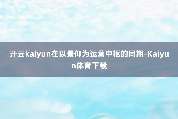 开云kaiyun在以景仰为运营中枢的同期-Kaiyun体育下载