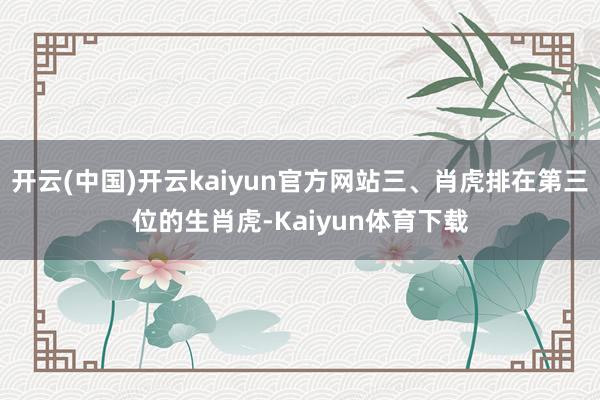 开云(中国)开云kaiyun官方网站三、肖虎排在第三位的生肖虎-Kaiyun体育下载