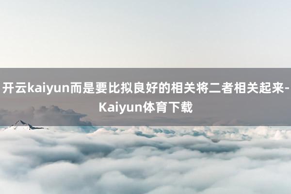 开云kaiyun而是要比拟良好的相关将二者相关起来-Kaiyun体育下载