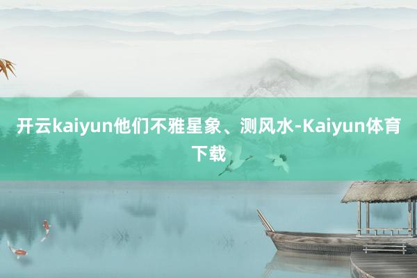 开云kaiyun他们不雅星象、测风水-Kaiyun体育下载