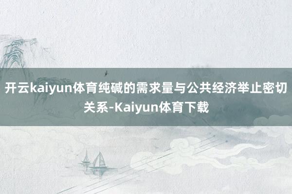 开云kaiyun体育纯碱的需求量与公共经济举止密切关系-Kaiyun体育下载