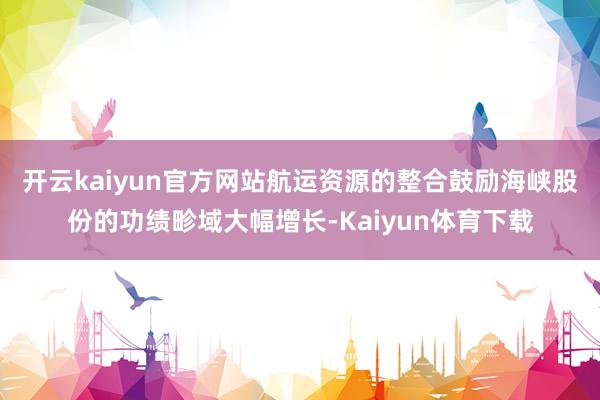 开云kaiyun官方网站　　航运资源的整合鼓励海峡股份的功绩畛域大幅增长-Kaiyun体育下载