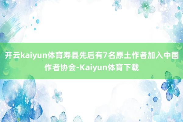 开云kaiyun体育寿县先后有7名原土作者加入中国作者协会-Kaiyun体育下载