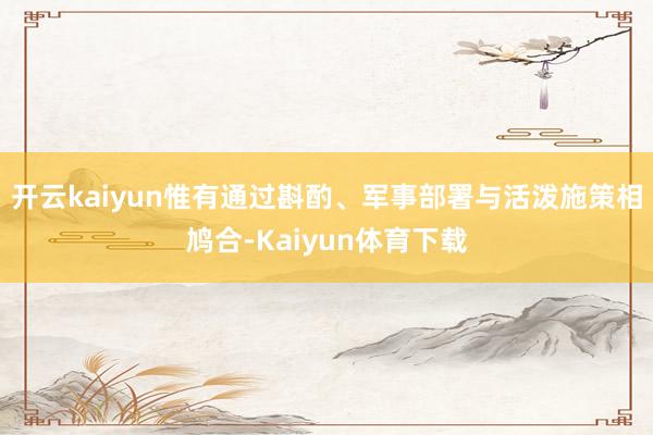 开云kaiyun惟有通过斟酌、军事部署与活泼施策相鸠合-Kaiyun体育下载