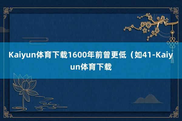 Kaiyun体育下载1600年前曾更低（如41-Kaiyun体育下载
