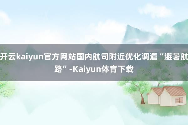 开云kaiyun官方网站国内航司附近优化调遣“避暑航路”-Kaiyun体育下载