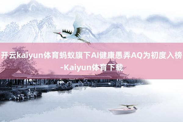 开云kaiyun体育蚂蚁旗下AI健康愚弄AQ为初度入榜-Kaiyun体育下载