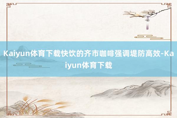Kaiyun体育下载快饮的齐市咖啡强调堤防高效-Kaiyun体育下载