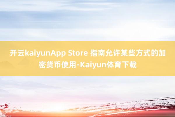开云kaiyunApp Store 指南允许某些方式的加密货币使用-Kaiyun体育下载