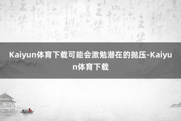 Kaiyun体育下载可能会激勉潜在的抛压-Kaiyun体育下载