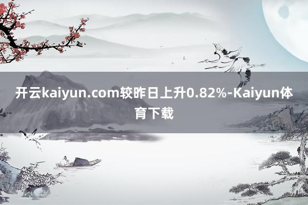 开云kaiyun.com较昨日上升0.82%-Kaiyun体育下载