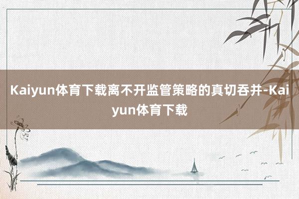Kaiyun体育下载离不开监管策略的真切吞并-Kaiyun体育下载